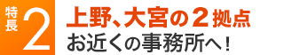 特長2 上野、大宮の2拠点 お近くの事務所へ！